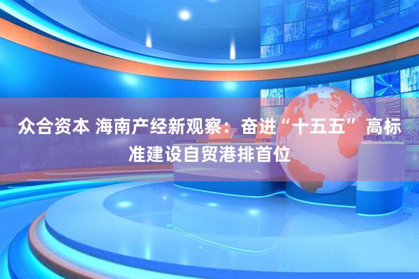众合资本 海南产经新观察：奋进“十五五” 高标准建设自贸港排首位