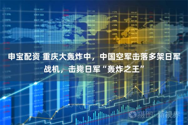 申宝配资 重庆大轰炸中，中国空军击落多架日军战机，击毙日军“轰炸之王”
