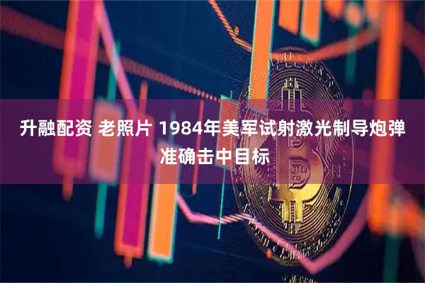 升融配资 老照片 1984年美军试射激光制导炮弹 准确击中目标