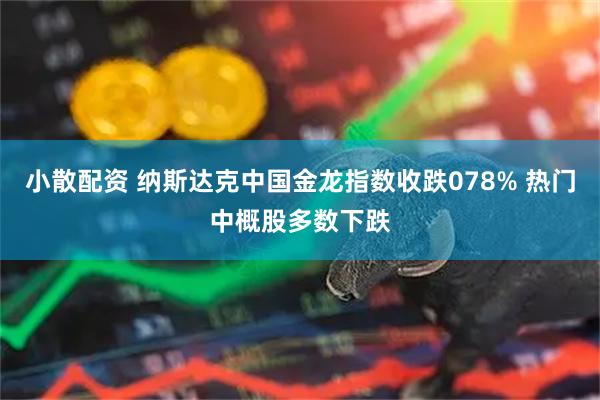 小散配资 纳斯达克中国金龙指数收跌078% 热门中概股多数下跌