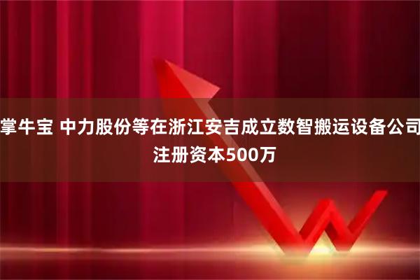 掌牛宝 中力股份等在浙江安吉成立数智搬运设备公司  注册资本500万