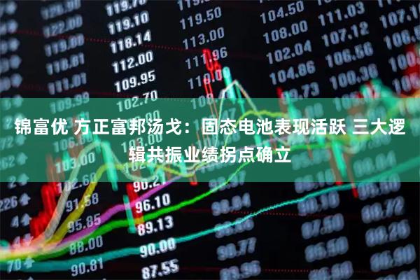 锦富优 方正富邦汤戈：固态电池表现活跃 三大逻辑共振业绩拐点确立