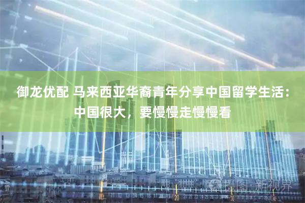 御龙优配 马来西亚华裔青年分享中国留学生活：中国很大，要慢慢走慢慢看