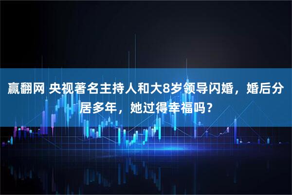 赢翻网 央视著名主持人和大8岁领导闪婚,婚后分居多年,她过得幸福吗?