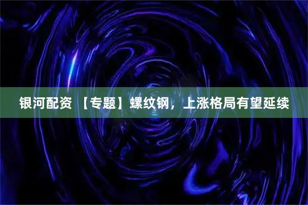 银河配资 【专题】螺纹钢，上涨格局有望延续