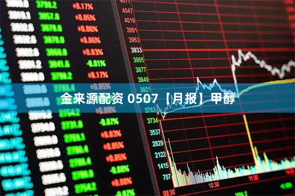 金来源配资 0507【月报】甲醇