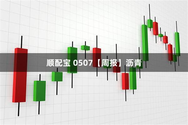 顺配宝 0507【周报】沥青