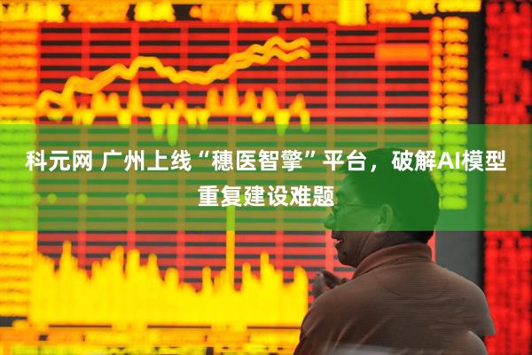 科元网 广州上线“穗医智擎”平台，破解AI模型重复建设难题