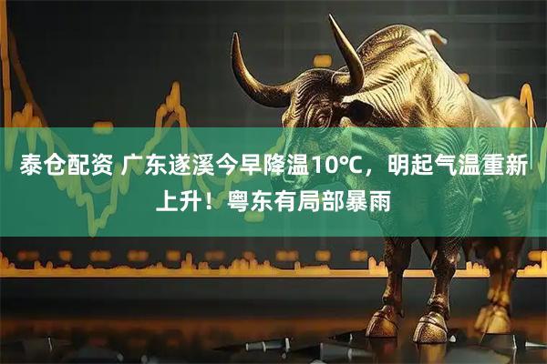 泰仓配资 广东遂溪今早降温10℃,明起气温重新上升!粤东有局部暴雨