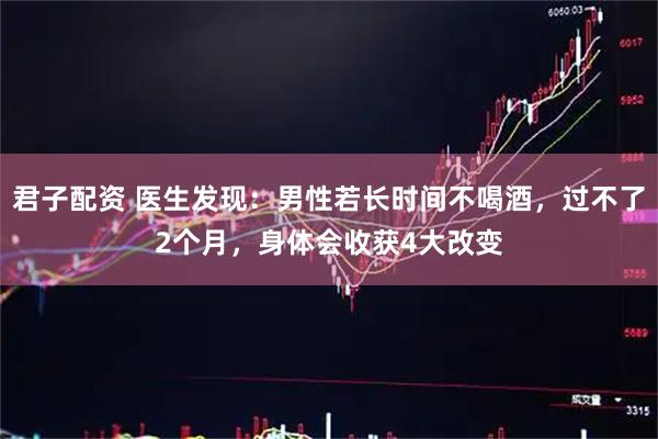 君子配资 医生发现：男性若长时间不喝酒，过不了2个月，身体会收获4大改变