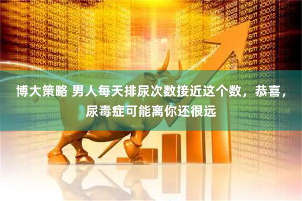 博大策略 男人每天排尿次数接近这个数，恭喜，尿毒症可能离你还很远