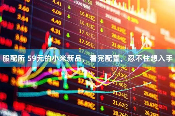 股配所 59元的小米新品，看完配置，忍不住想入手
